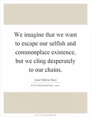 We imagine that we want to escape our selfish and commonplace existence, but we cling desperately to our chains Picture Quote #1