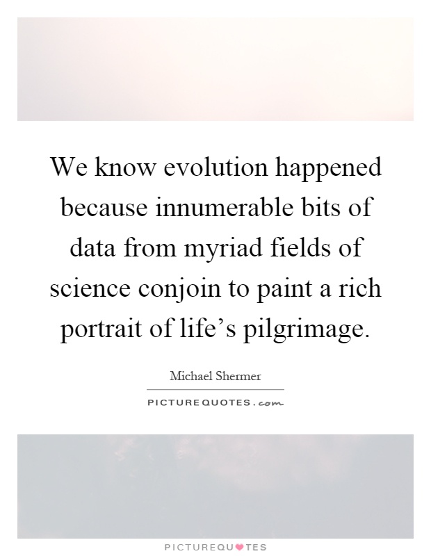 We know evolution happened because innumerable bits of data from myriad fields of science conjoin to paint a rich portrait of life's pilgrimage Picture Quote #1