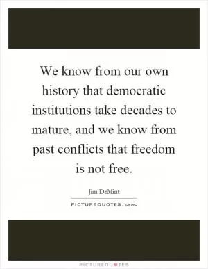 We know from our own history that democratic institutions take decades to mature, and we know from past conflicts that freedom is not free Picture Quote #1