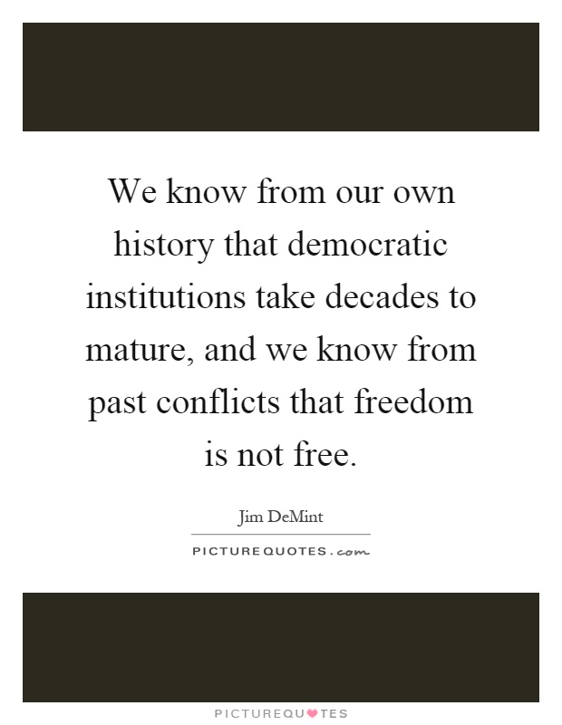 We know from our own history that democratic institutions take decades to mature, and we know from past conflicts that freedom is not free Picture Quote #1