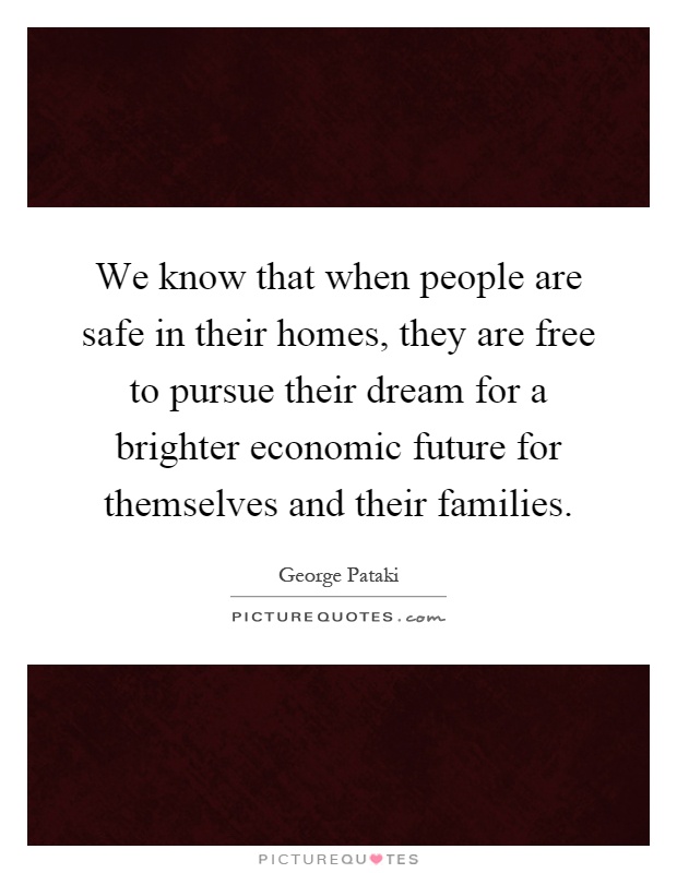 We know that when people are safe in their homes, they are free to pursue their dream for a brighter economic future for themselves and their families Picture Quote #1