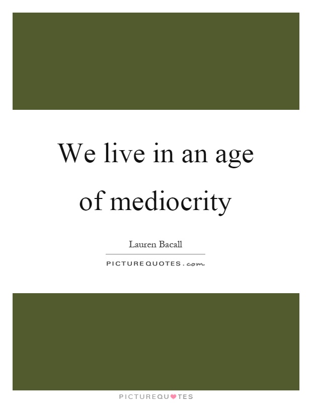 We live in an age of mediocrity Picture Quote #1