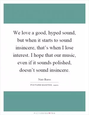 We love a good, hyped sound, but when it starts to sound insincere, that’s when I lose interest. I hope that our music, even if it sounds polished, doesn’t sound insincere Picture Quote #1