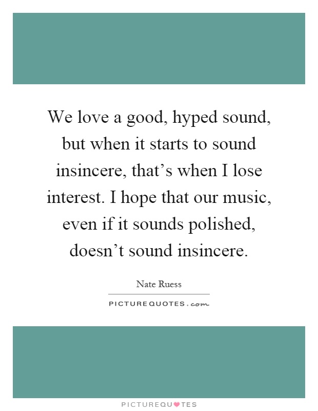 We love a good, hyped sound, but when it starts to sound insincere, that's when I lose interest. I hope that our music, even if it sounds polished, doesn't sound insincere Picture Quote #1