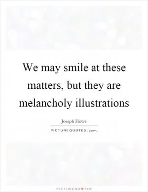 We may smile at these matters, but they are melancholy illustrations Picture Quote #1