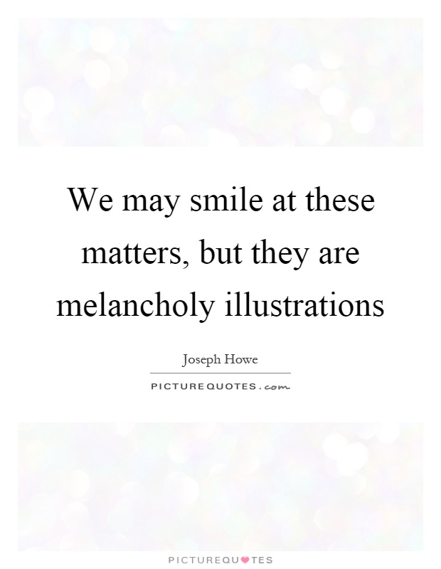 We may smile at these matters, but they are melancholy illustrations Picture Quote #1