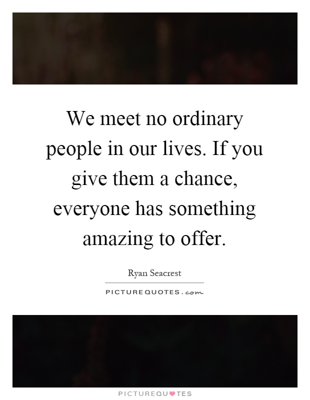 We meet no ordinary people in our lives. If you give them a chance, everyone has something amazing to offer Picture Quote #1