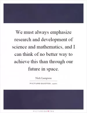 We must always emphasize research and development of science and mathematics, and I can think of no better way to achieve this than through our future in space Picture Quote #1