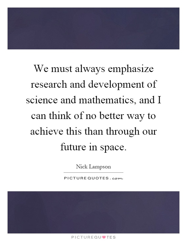 We must always emphasize research and development of science and mathematics, and I can think of no better way to achieve this than through our future in space Picture Quote #1
