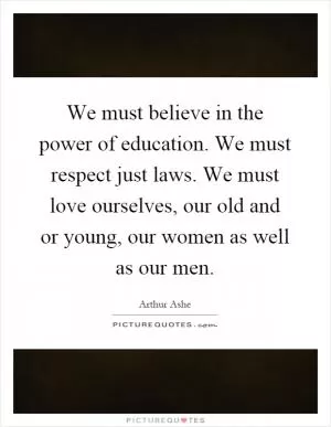 We must believe in the power of education. We must respect just laws. We must love ourselves, our old and or young, our women as well as our men Picture Quote #1