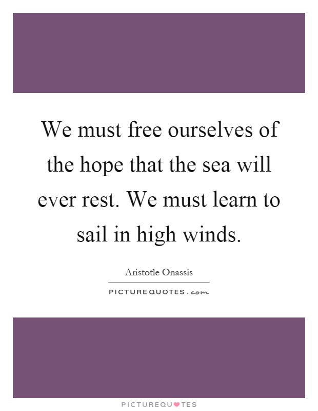 We must free ourselves of the hope that the sea will ever rest. We must learn to sail in high winds Picture Quote #1