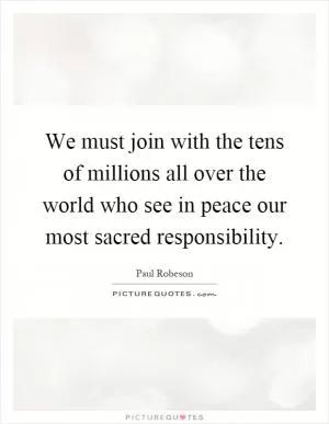 We must join with the tens of millions all over the world who see in peace our most sacred responsibility Picture Quote #1