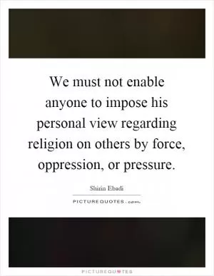 We must not enable anyone to impose his personal view regarding religion on others by force, oppression, or pressure Picture Quote #1