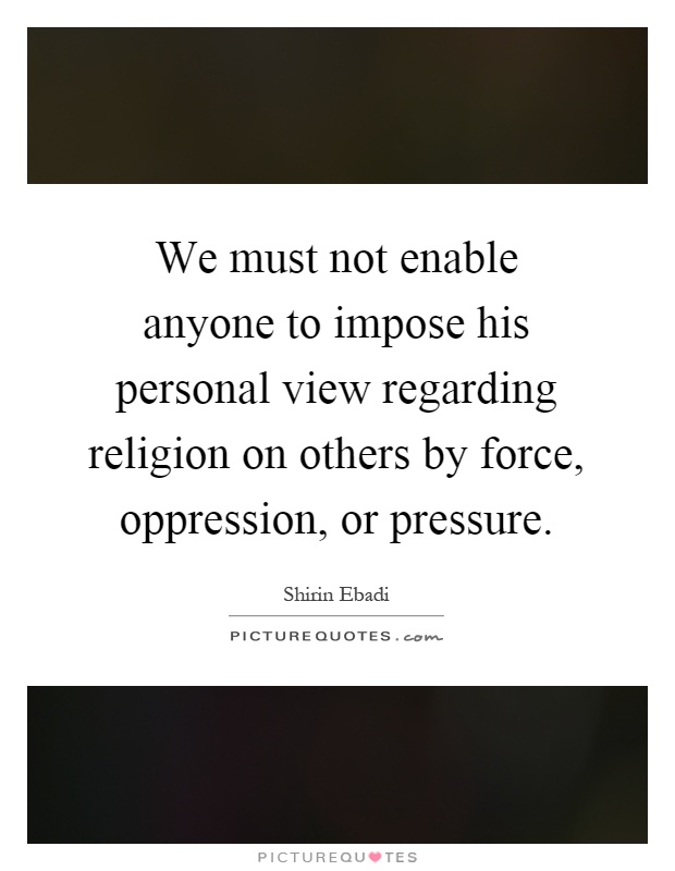 We must not enable anyone to impose his personal view regarding religion on others by force, oppression, or pressure Picture Quote #1