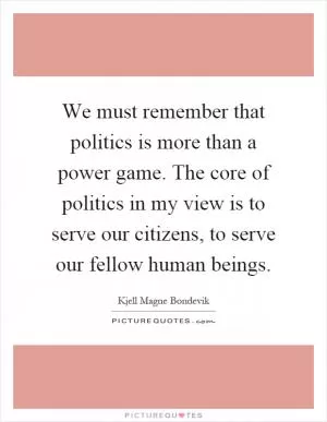 We must remember that politics is more than a power game. The core of politics in my view is to serve our citizens, to serve our fellow human beings Picture Quote #1
