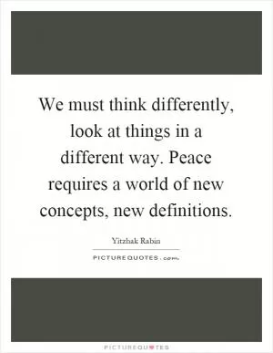 We must think differently, look at things in a different way. Peace requires a world of new concepts, new definitions Picture Quote #1