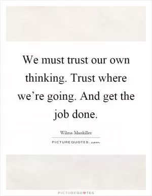 We must trust our own thinking. Trust where we’re going. And get the job done Picture Quote #1