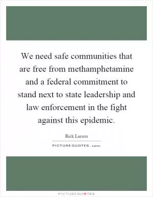 We need safe communities that are free from methamphetamine and a federal commitment to stand next to state leadership and law enforcement in the fight against this epidemic Picture Quote #1
