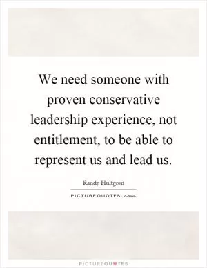 We need someone with proven conservative leadership experience, not entitlement, to be able to represent us and lead us Picture Quote #1