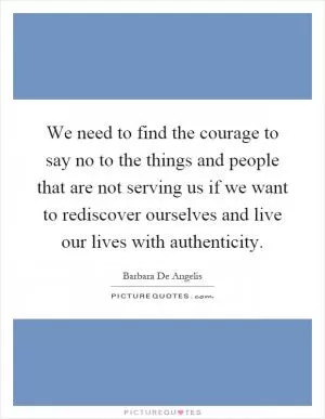 We need to find the courage to say no to the things and people that are not serving us if we want to rediscover ourselves and live our lives with authenticity Picture Quote #1