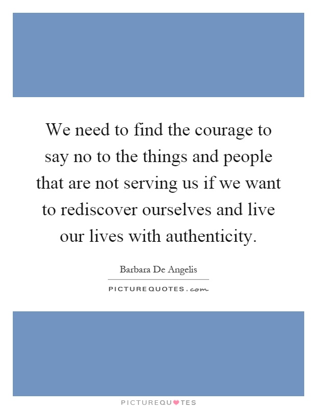 We need to find the courage to say no to the things and people that are not serving us if we want to rediscover ourselves and live our lives with authenticity Picture Quote #1