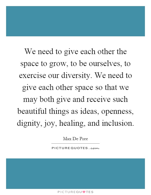We need to give each other the space to grow, to be ourselves, to exercise our diversity. We need to give each other space so that we may both give and receive such beautiful things as ideas, openness, dignity, joy, healing, and inclusion Picture Quote #1