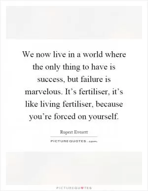 We now live in a world where the only thing to have is success, but failure is marvelous. It’s fertiliser, it’s like living fertiliser, because you’re forced on yourself Picture Quote #1