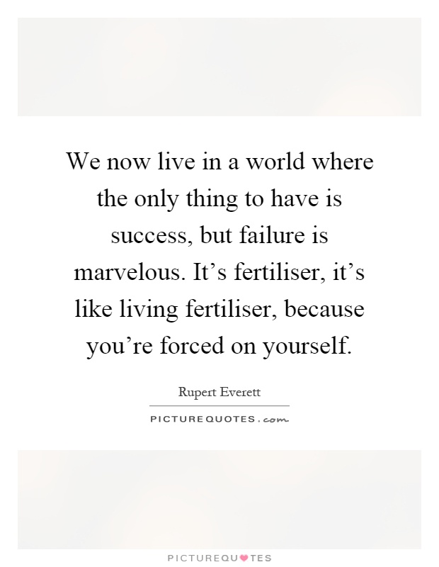 We now live in a world where the only thing to have is success, but failure is marvelous. It's fertiliser, it's like living fertiliser, because you're forced on yourself Picture Quote #1
