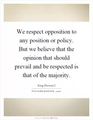 We respect opposition to any position or policy. But we believe that the opinion that should prevail and be respected is that of the majority Picture Quote #1