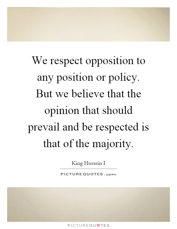 We respect opposition to any position or policy. But we believe that the opinion that should prevail and be respected is that of the majority Picture Quote #1