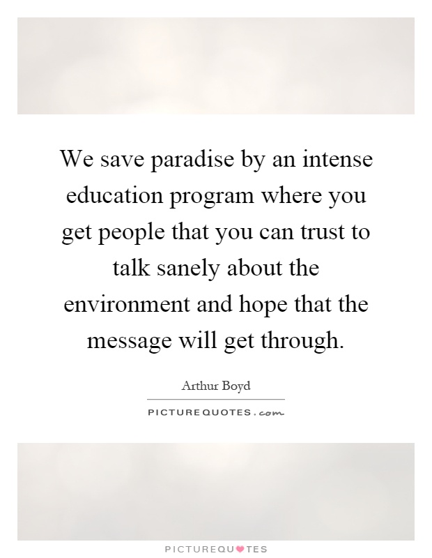 We save paradise by an intense education program where you get people that you can trust to talk sanely about the environment and hope that the message will get through Picture Quote #1