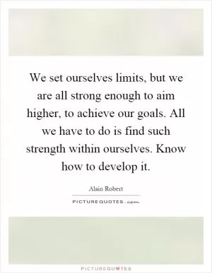 We set ourselves limits, but we are all strong enough to aim higher, to achieve our goals. All we have to do is find such strength within ourselves. Know how to develop it Picture Quote #1