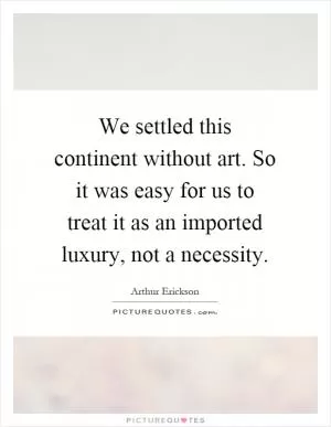 We settled this continent without art. So it was easy for us to treat it as an imported luxury, not a necessity Picture Quote #1