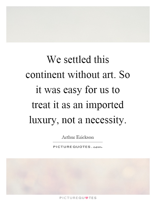 We settled this continent without art. So it was easy for us to treat it as an imported luxury, not a necessity Picture Quote #1