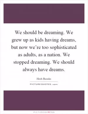 We should be dreaming. We grew up as kids having dreams, but now we’re too sophisticated as adults, as a nation. We stopped dreaming. We should always have dreams Picture Quote #1