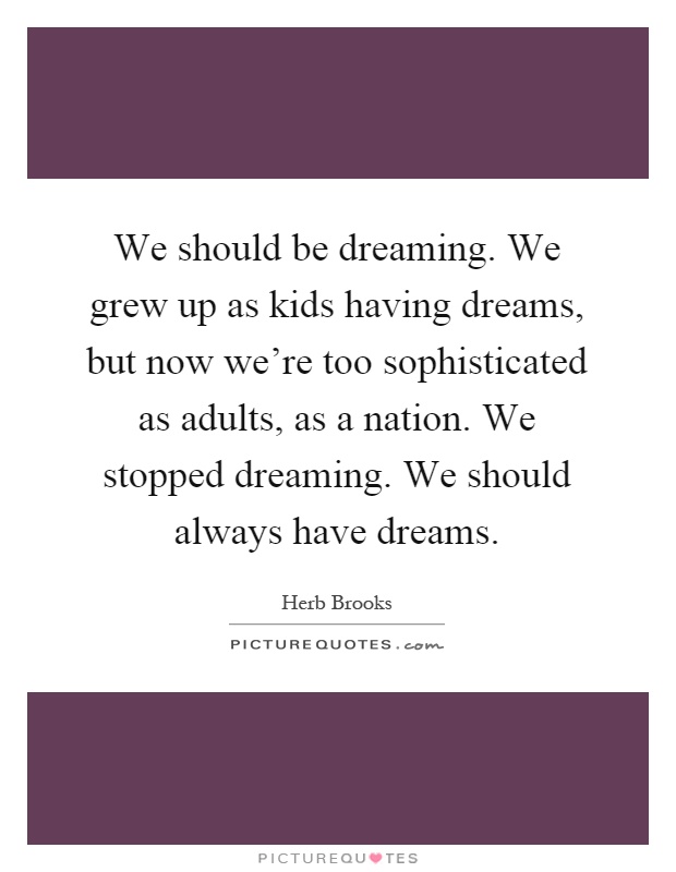 We should be dreaming. We grew up as kids having dreams, but now we're too sophisticated as adults, as a nation. We stopped dreaming. We should always have dreams Picture Quote #1