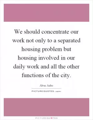 We should concentrate our work not only to a separated housing problem but housing involved in our daily work and all the other functions of the city Picture Quote #1