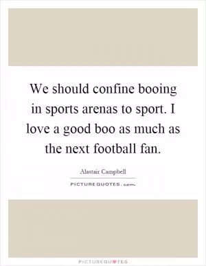 We should confine booing in sports arenas to sport. I love a good boo as much as the next football fan Picture Quote #1