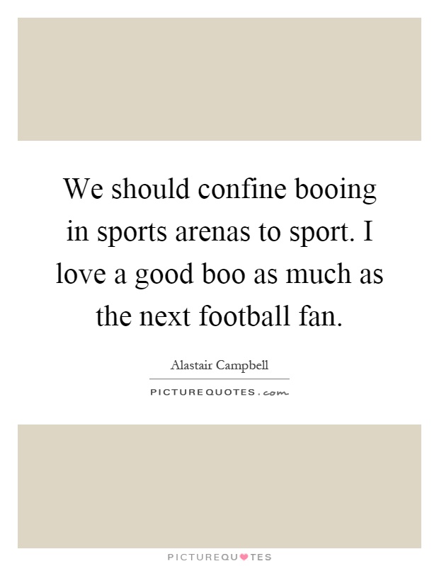 We should confine booing in sports arenas to sport. I love a good boo as much as the next football fan Picture Quote #1
