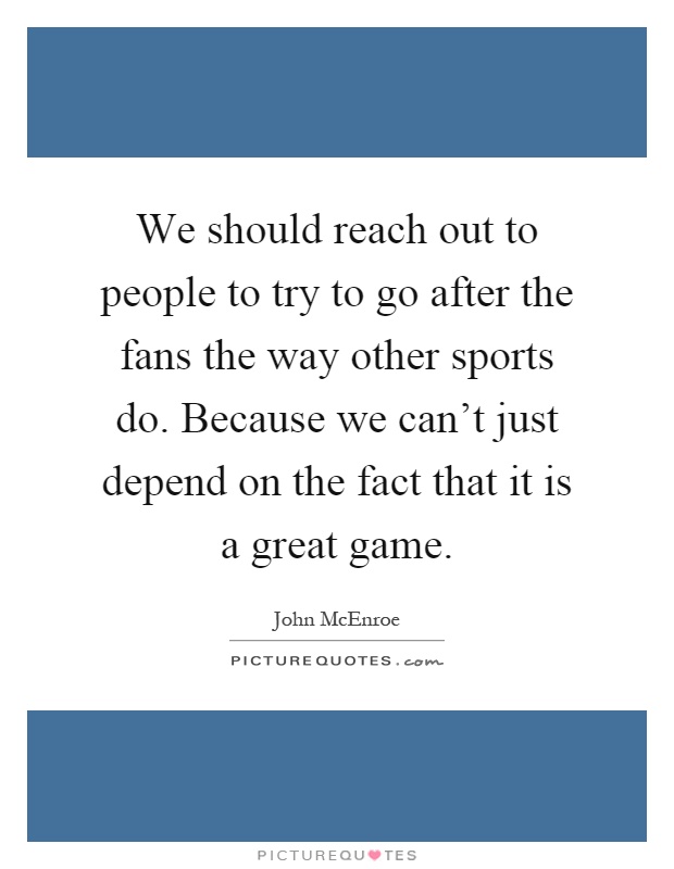 We should reach out to people to try to go after the fans the way other sports do. Because we can't just depend on the fact that it is a great game Picture Quote #1