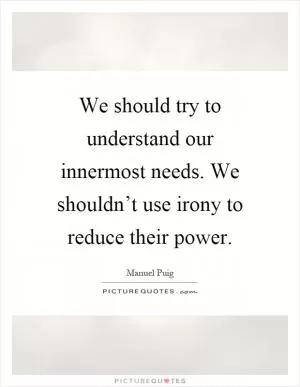 We should try to understand our innermost needs. We shouldn’t use irony to reduce their power Picture Quote #1