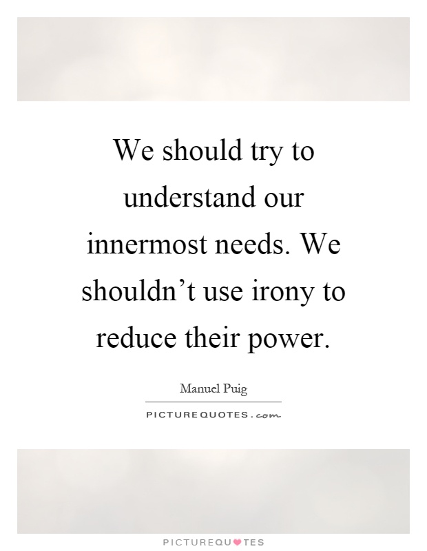We should try to understand our innermost needs. We shouldn't use irony to reduce their power Picture Quote #1