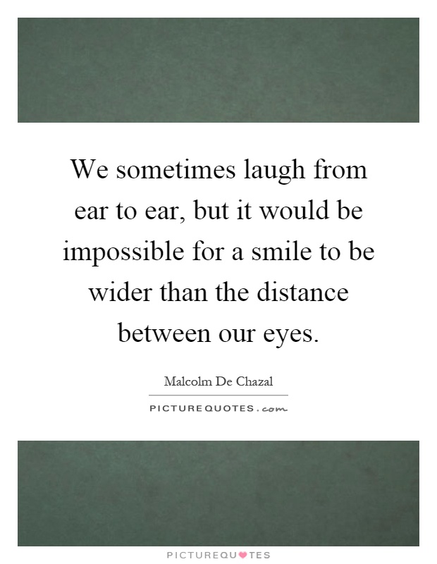 We sometimes laugh from ear to ear, but it would be impossible for a smile to be wider than the distance between our eyes Picture Quote #1