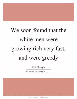 We soon found that the white men were growing rich very fast, and were greedy Picture Quote #1