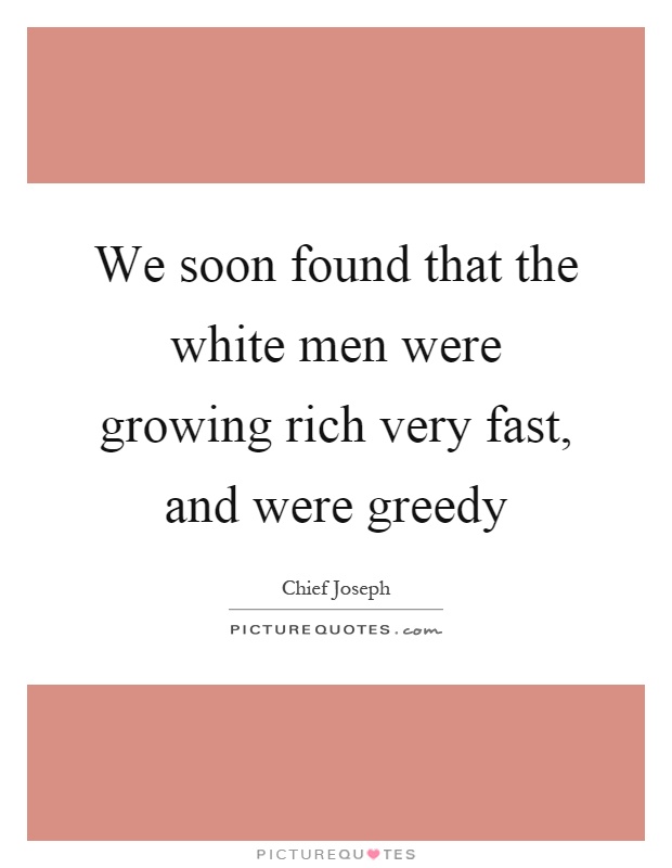 We soon found that the white men were growing rich very fast, and were greedy Picture Quote #1
