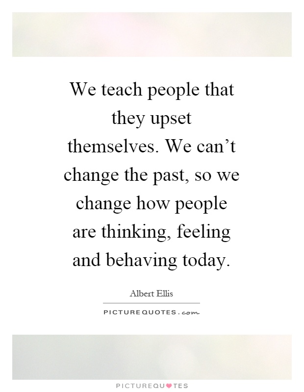 We teach people that they upset themselves. We can't change the past, so we change how people are thinking, feeling and behaving today Picture Quote #1