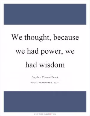 We thought, because we had power, we had wisdom Picture Quote #1