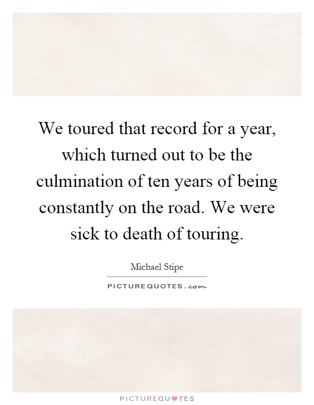 We toured that record for a year, which turned out to be the culmination of ten years of being constantly on the road. We were sick to death of touring Picture Quote #1
