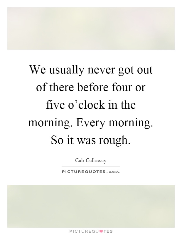 We usually never got out of there before four or five o'clock in the morning. Every morning. So it was rough Picture Quote #1