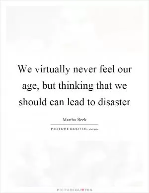We virtually never feel our age, but thinking that we should can lead to disaster Picture Quote #1